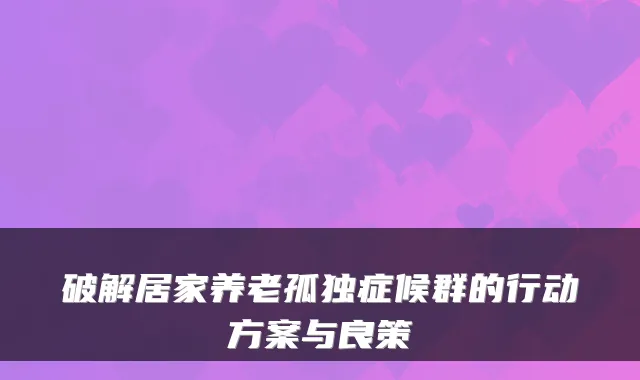 破解居家养老孤独症候群的行动方案与良策
