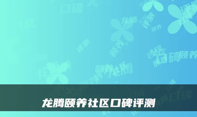 龙腾颐养社区口碑评测