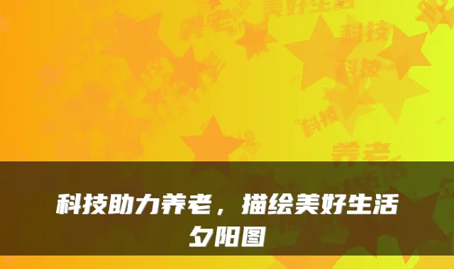 科技助力养老,描绘美好生活夕阳图