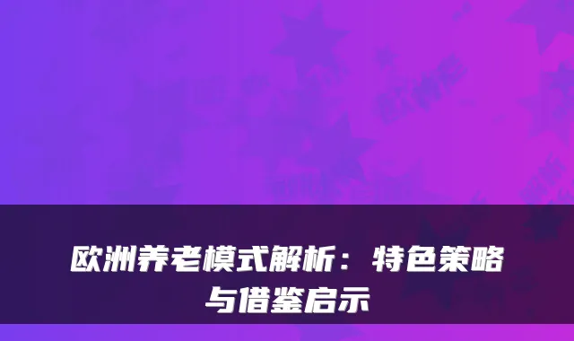 欧洲养老模式解析:特色策略与借鉴启示