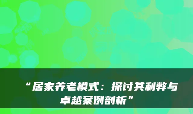 “居家养老模式:探讨其利弊与卓越案例剖析”