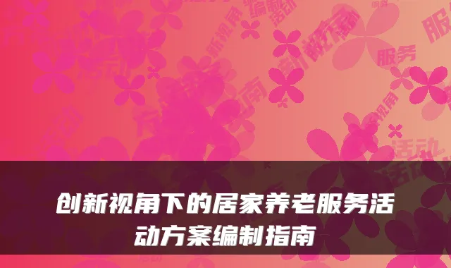 创新视角下的居家养老服务活动方案编制指南