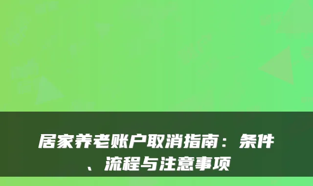 居家养老账户取消指南:条件、流程与注意事项
