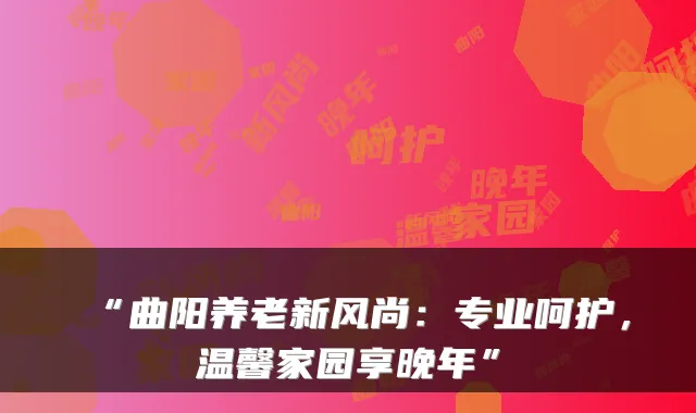 “曲阳养老新风尚：专业呵护，温馨家园享晚年”