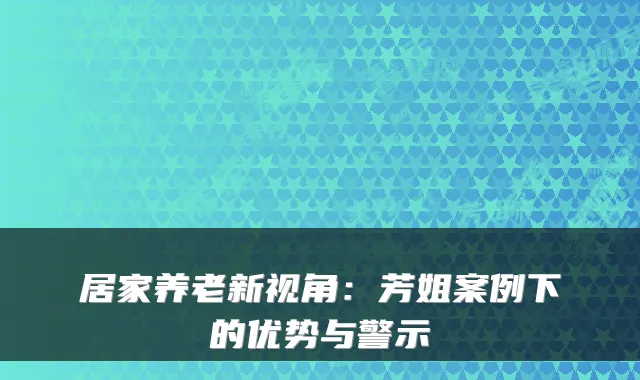 居家养老新视角:芳姐案例下的优势与警示