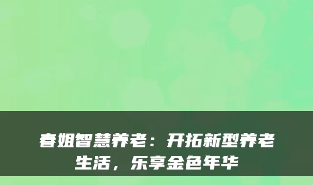 春姐智慧养老:开拓新型养老生活,乐享金色年华