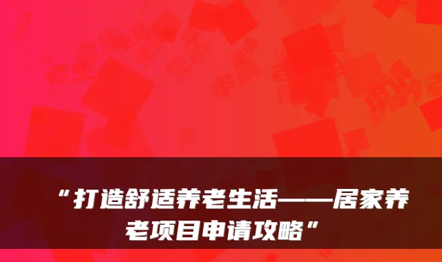 “打造舒适养老生活——居家养老项目申请攻略”