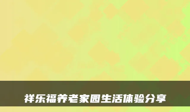 祥乐福养老家园生活体验分享