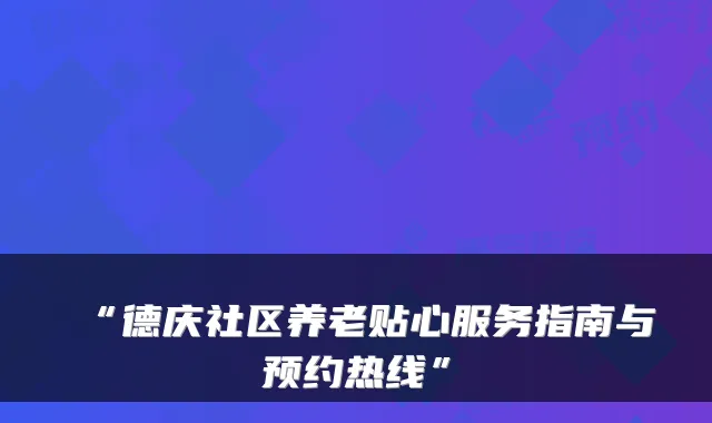 “德庆社区养老贴心服务指南与预约热线”