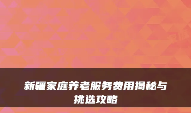 新疆家庭养老服务费用揭秘与挑选攻略