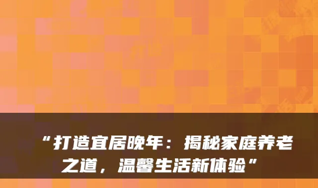 “打造宜居晚年：揭秘家庭养老之道，温馨生活新体验”