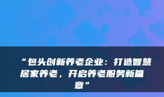 “包头创新养老企业:打造智慧居家养老,开启养老服务新篇章”