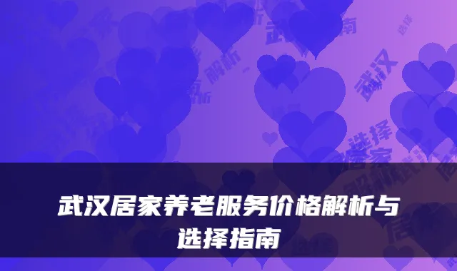 武汉居家养老服务价格解析与选择指南