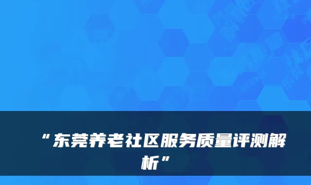 “东莞养老社区服务质量评测解析”