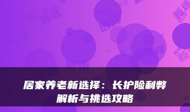 居家养老新选择:长护险利弊解析与挑选攻略