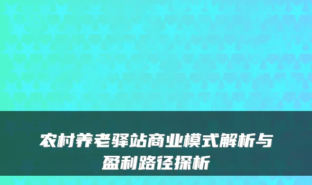 农村养老驿站商业模式解析与盈利路径探析