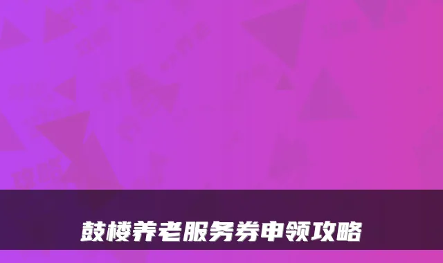 鼓楼养老服务券申领攻略