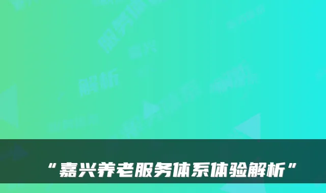“嘉兴养老服务体系体验解析”