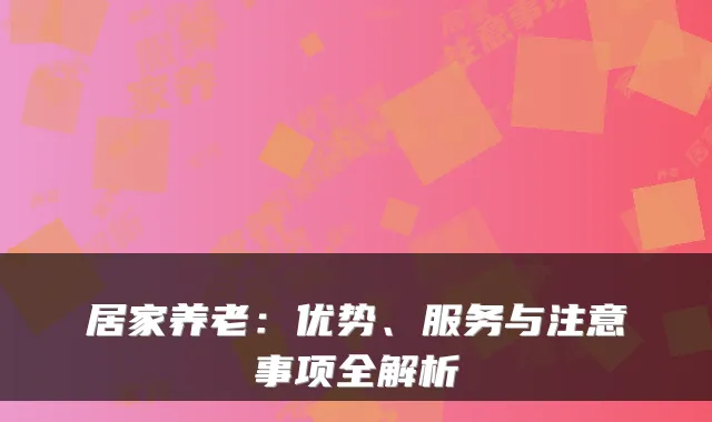 居家养老:优势、服务与注意事项全解析
