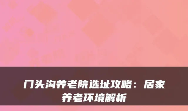 门头沟养老院选址攻略：居家养老环境解析
