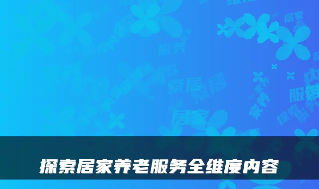 探索居家养老服务全维度内容