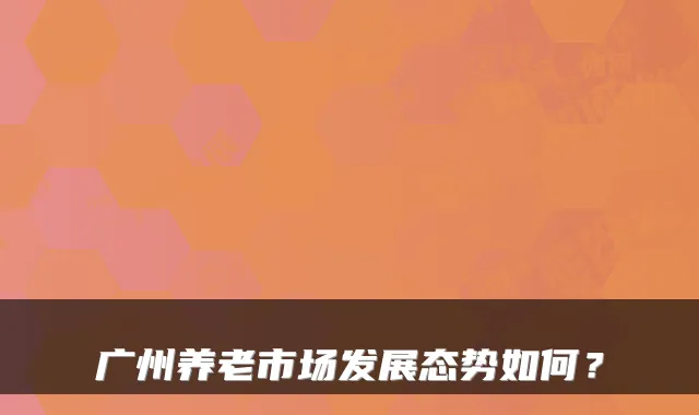 广州养老市场发展态势如何?
