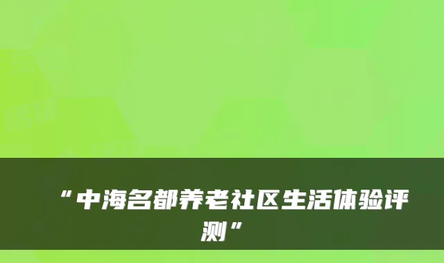 “中海名都养老社区生活体验评测”