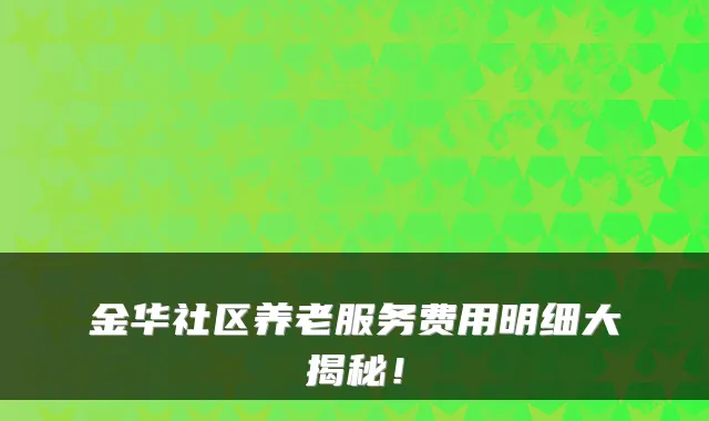 金华社区养老服务费用明细大揭秘!