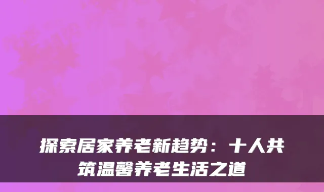探索居家养老新趋势：十人共筑温馨养老生活之道