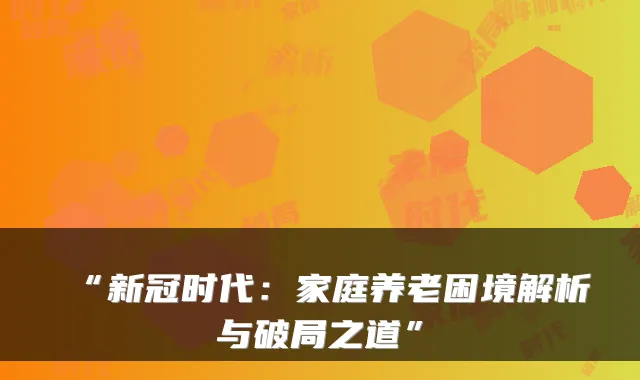“新冠时代：家庭养老困境解析与破局之道”
