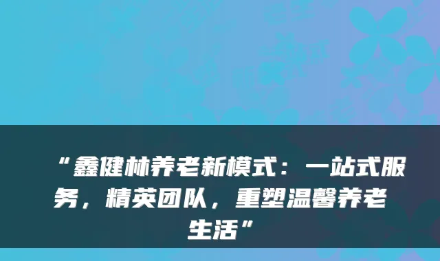 “鑫健林养老新模式:一站式服务,精英团队,重塑温馨养老生活”
