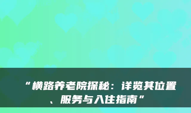 “横路养老院探秘:详览其位置、服务与入住指南”