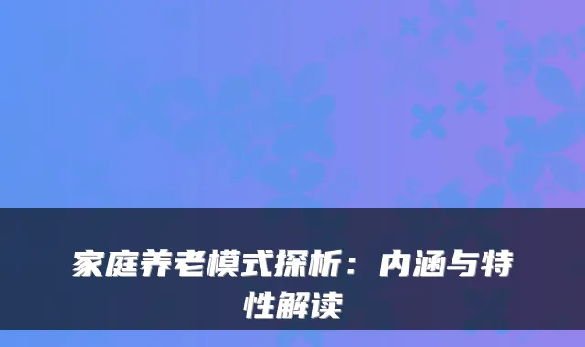 家庭养老模式探析：内涵与特性解读