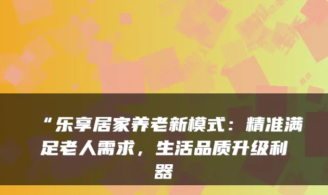 “乐享居家养老新模式:精准满足老人需求,生活品质升级利器