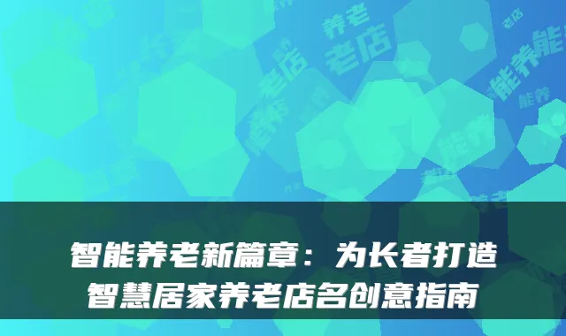 智能养老新篇章:为长者打造智慧居家养老店名创意指南