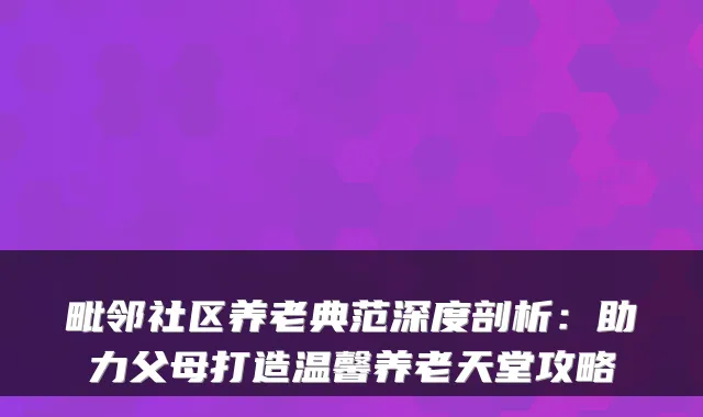 毗邻社区养老典范深度剖析:助力父母打造温馨养老天堂攻略