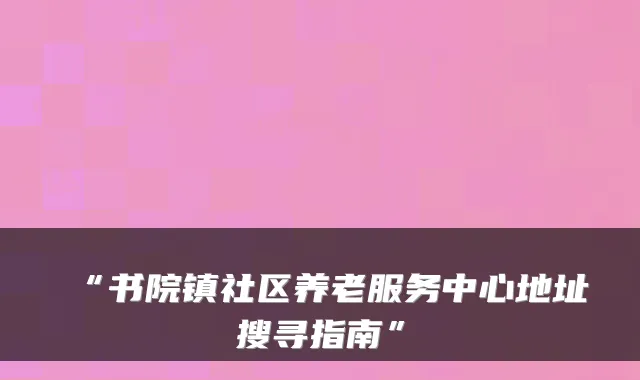 “书院镇社区养老服务中心地址搜寻指南”