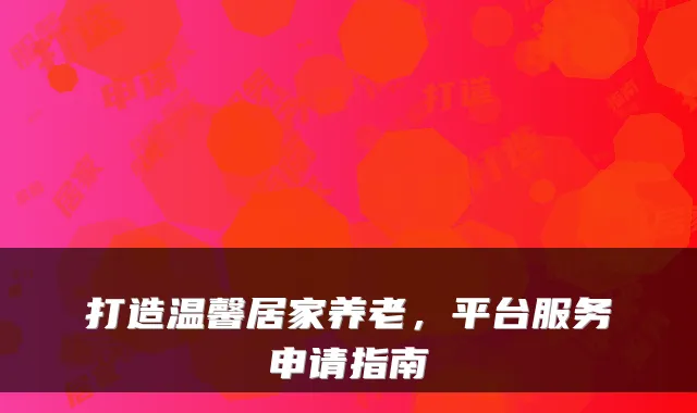 打造温馨居家养老,平台服务申请指南