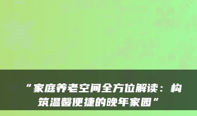 “家庭养老空间全方位解读:构筑温馨便捷的晚年家园”