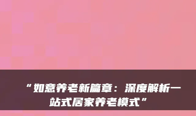 “如意养老新篇章:深度解析一站式居家养老模式”