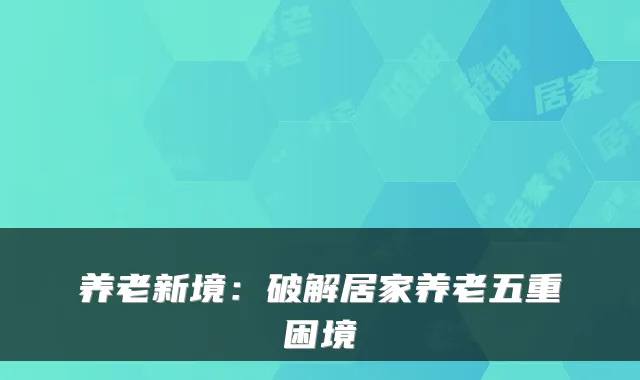 养老新境：破解居家养老五重困境
