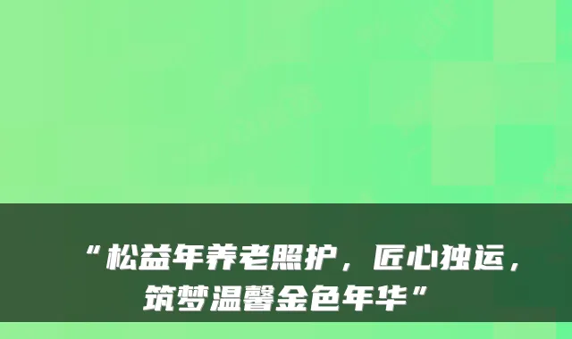 “松益年养老照护，匠心独运，筑梦温馨金色年华”