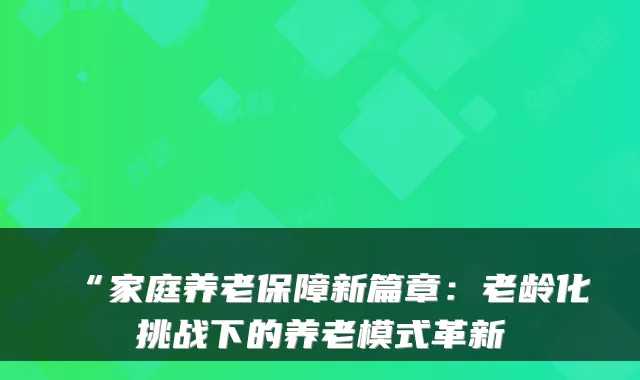 “家庭养老保障新篇章:老龄化挑战下的养老模式革新