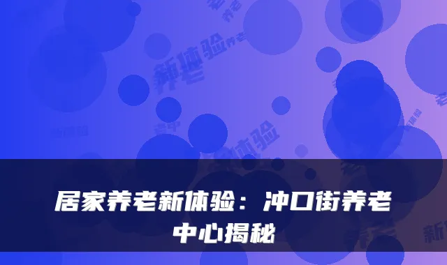 居家养老新体验:冲口街养老中心揭秘