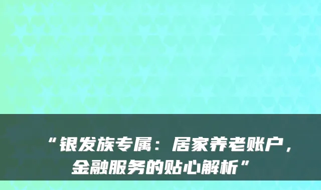 “银发族专属:居家养老账户,金融服务的贴心解析”
