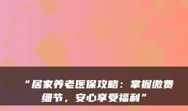 “居家养老医保攻略:掌握缴费细节,安心享受福利”
