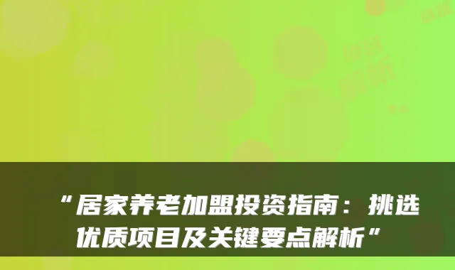 “居家养老加盟投资指南:挑选优质项目及关键要点解析”