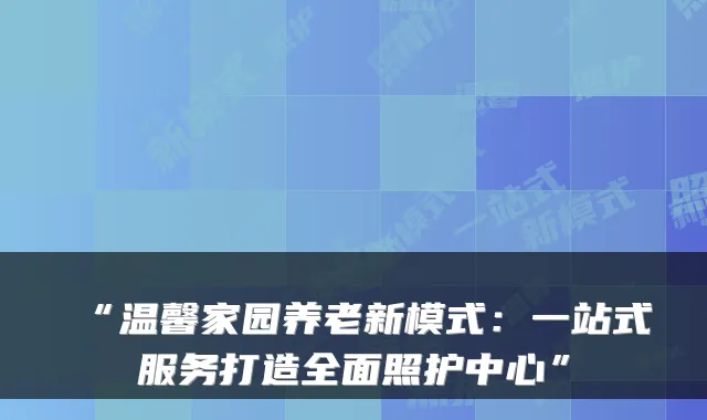 “温馨家园养老新模式:一站式服务打造全面照护中心”