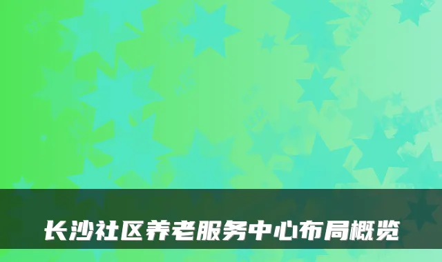 长沙社区养老服务中心布局概览