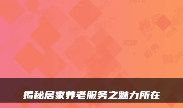 揭秘居家养老服务之魅力所在